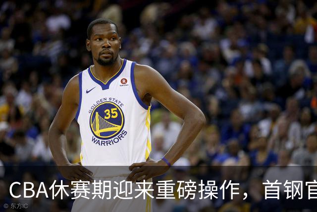 CBA休赛期迎来重磅操作，首钢官宣签下布朗桑普森，赵睿等人或选择离队